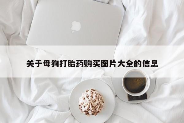 打胎药私人微信购买关于母狗打胎药购买图片大全的信息