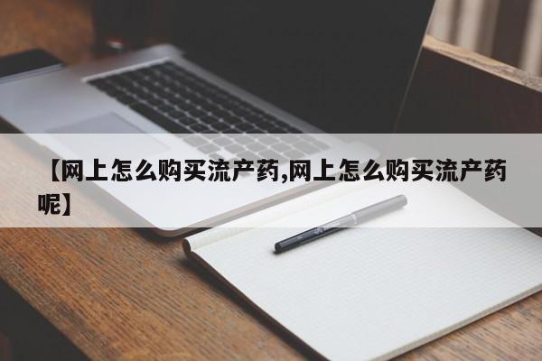 打胎药私人微信购买【网上怎么购买流产药,网上怎么购买流产药呢】