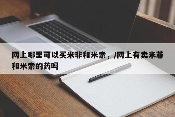 打胎药私人微信购买网上哪里可以买米非和米索，/网上有卖米菲和米索的药吗