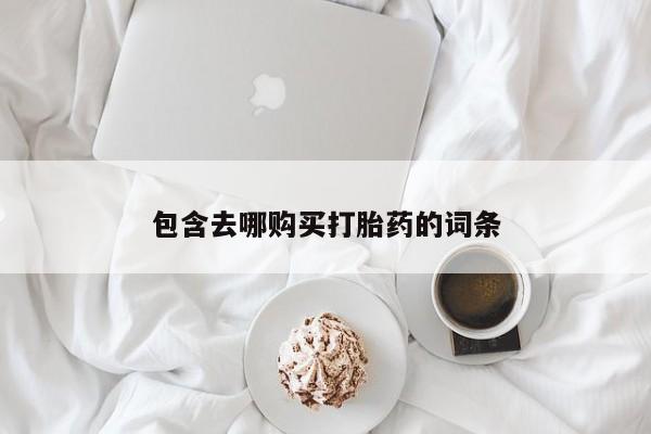 打胎药私人微信购买包含去哪购买打胎药的词条