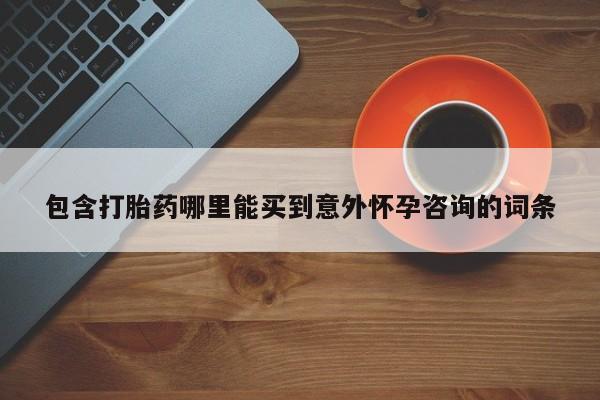打胎药私人微信购买包含打胎药哪里能买到意外怀孕咨询的词条
