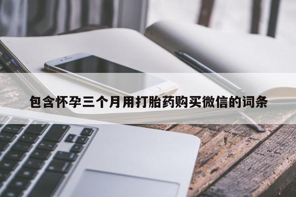 打胎药私人微信购买包含怀孕三个月用打胎药购买微信的词条