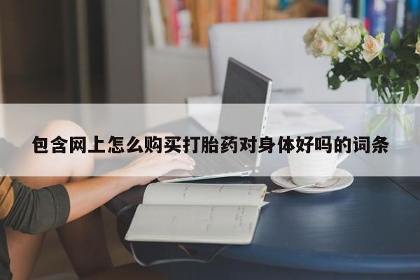 打胎药私人微信购买包含网上怎么购买打胎药对身体好吗的词条