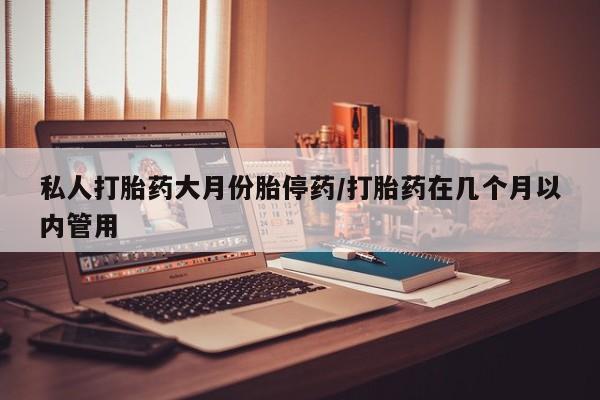 打胎药私人微信购买私人打胎药大月份胎停药/打胎药在几个月以内管用