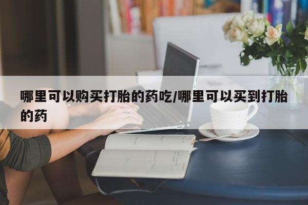 打胎药私人微信购买哪里可以购买打胎的药吃/哪里可以买到打胎的药