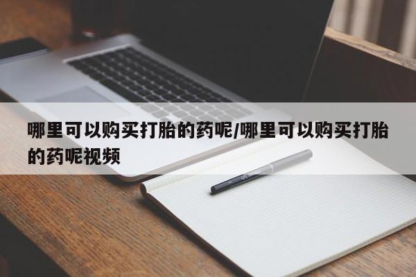打胎药私人微信购买哪里可以购买打胎的药呢/哪里可以购买打胎的药呢视频