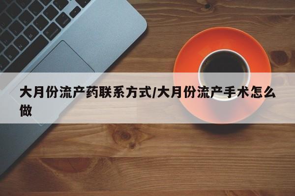 打胎药私人微信购买大月份流产药联系方式/大月份流产手术怎么做