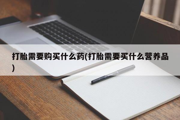打胎药私人微信购买打胎需要购买什么药(打胎需要买什么营养品)