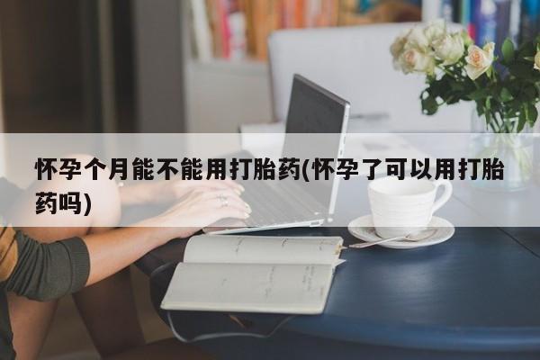 打胎药私人微信购买怀孕个月能不能用打胎药(怀孕了可以用打胎药吗)