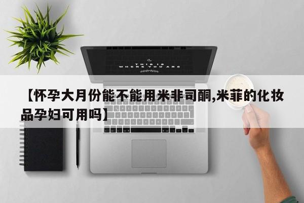 打胎药私人微信购买【怀孕大月份能不能用米非司酮,米菲的化妆品孕妇可用吗】