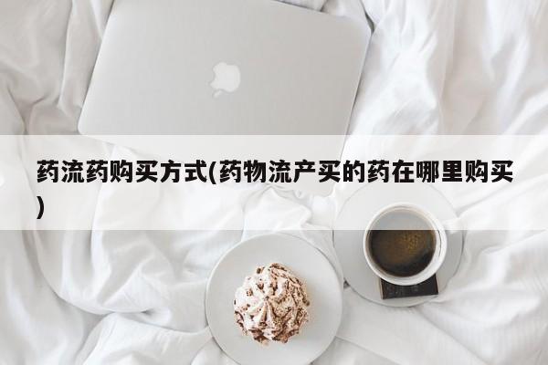 打胎药私人微信购买药流药购买方式(药物流产买的药在哪里购买)