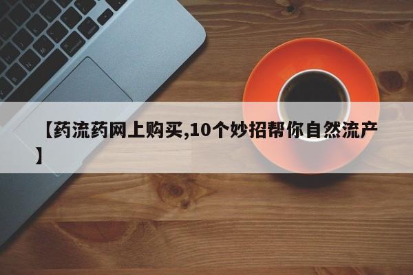 打胎药私人微信购买【药流药网上购买,10个妙招帮你自然流产】