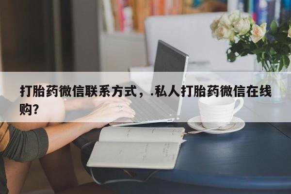 打胎药私人微信购买打胎药微信联系方式，.私人打胎药微信在线购？