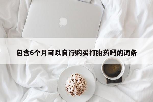 打胎药私人微信购买包含6个月可以自行购买打胎药吗的词条