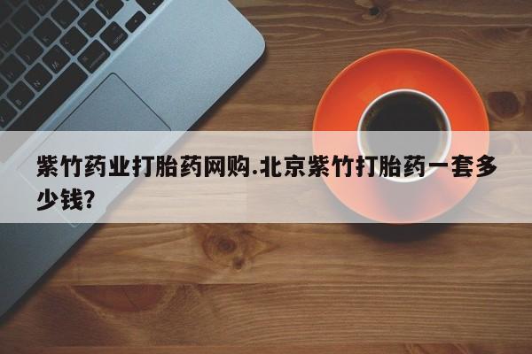 打胎药私人微信购买紫竹药业打胎药网购.北京紫竹打胎药一套多少钱？