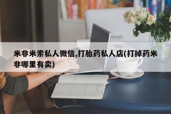 打胎药私人微信购买米非米索私人微信,打胎药私人店(打掉药米非哪里有卖)